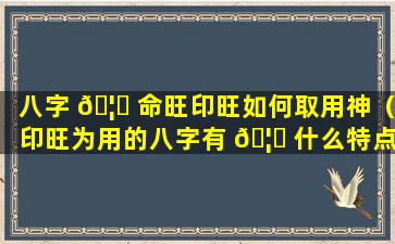 八字 🦄 命旺印旺如何取用神（印旺为用的八字有 🦈 什么特点）